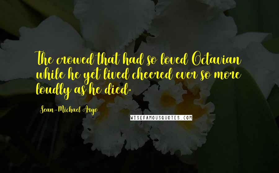 Sean-Michael Argo Quotes: The crowed that had so loved Octavian while he yet lived cheered ever so more loudly as he died.
