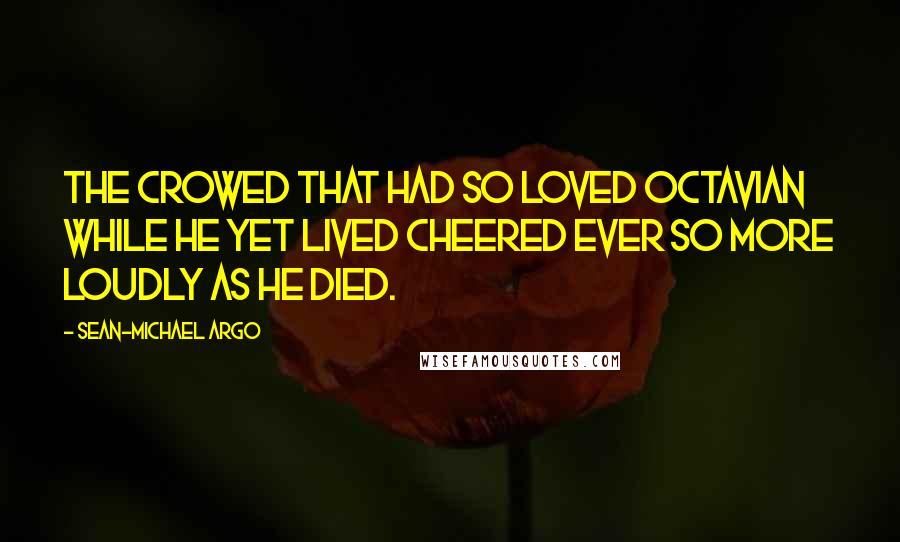 Sean-Michael Argo Quotes: The crowed that had so loved Octavian while he yet lived cheered ever so more loudly as he died.