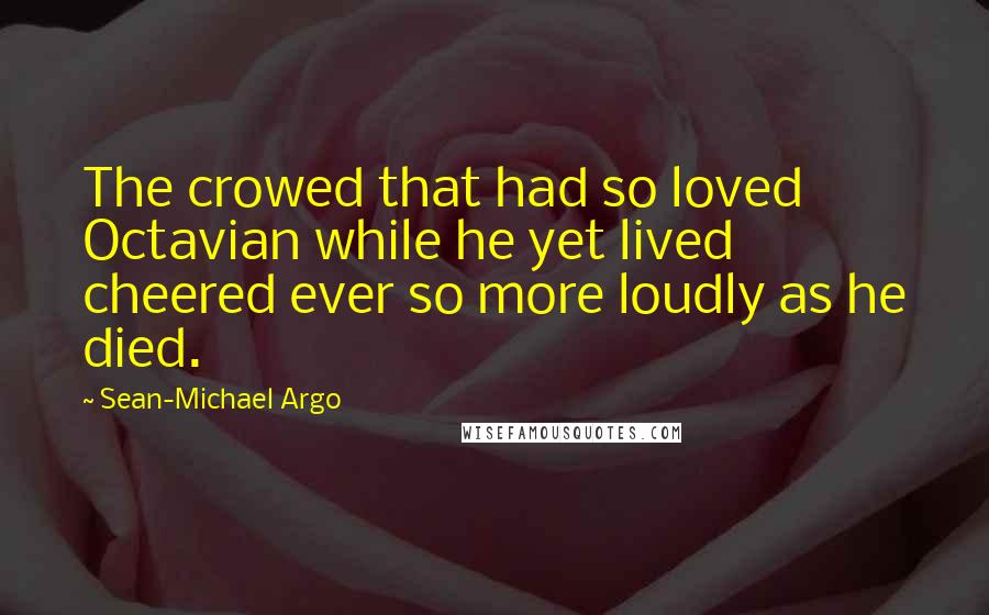 Sean-Michael Argo Quotes: The crowed that had so loved Octavian while he yet lived cheered ever so more loudly as he died.