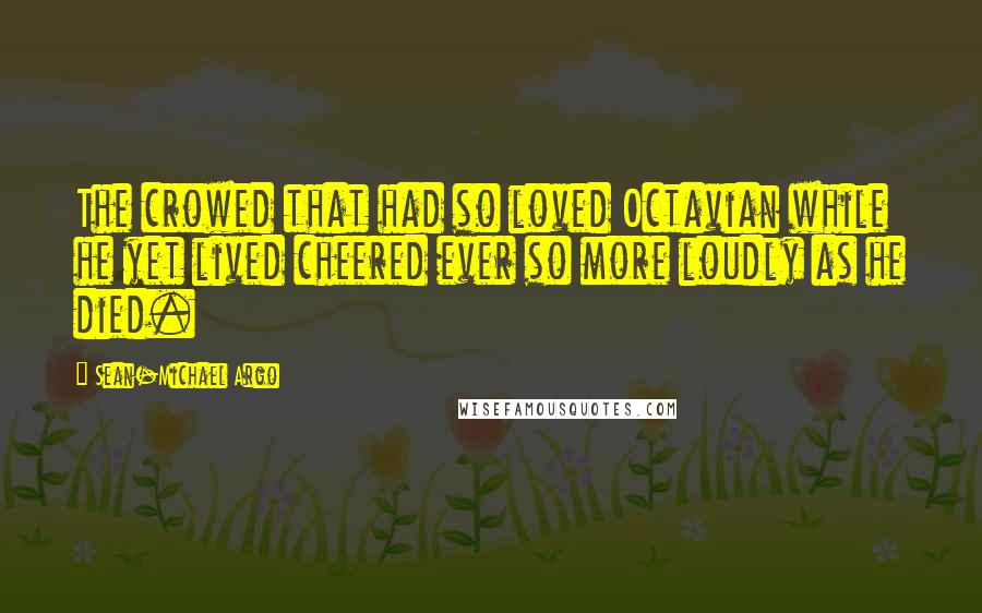 Sean-Michael Argo Quotes: The crowed that had so loved Octavian while he yet lived cheered ever so more loudly as he died.