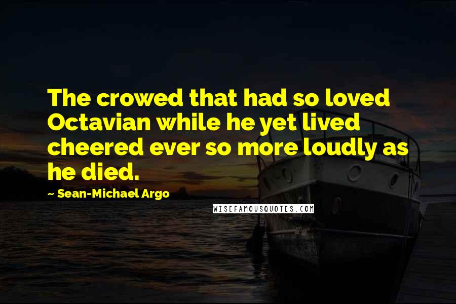 Sean-Michael Argo Quotes: The crowed that had so loved Octavian while he yet lived cheered ever so more loudly as he died.