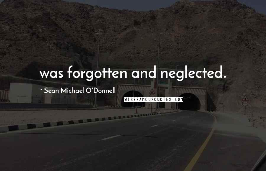 Sean Michael O'Donnell Quotes: was forgotten and neglected.