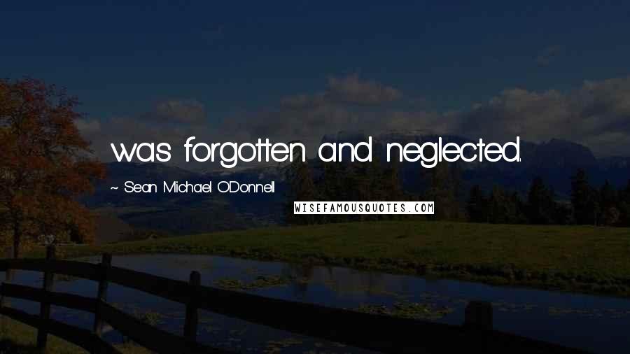 Sean Michael O'Donnell Quotes: was forgotten and neglected.