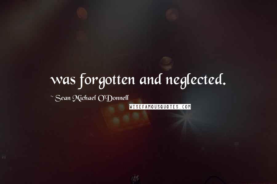 Sean Michael O'Donnell Quotes: was forgotten and neglected.