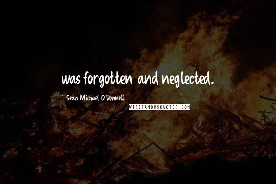 Sean Michael O'Donnell Quotes: was forgotten and neglected.