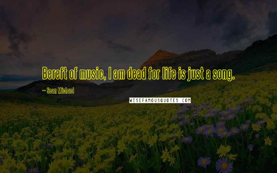 Sean Michael Quotes: Bereft of music, I am dead for life is just a song.