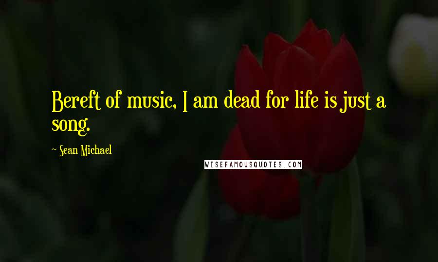 Sean Michael Quotes: Bereft of music, I am dead for life is just a song.