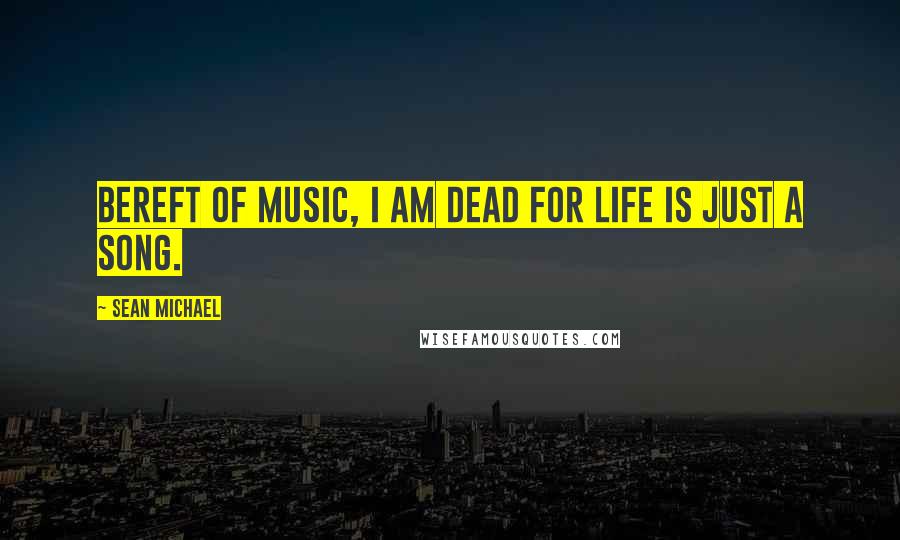 Sean Michael Quotes: Bereft of music, I am dead for life is just a song.