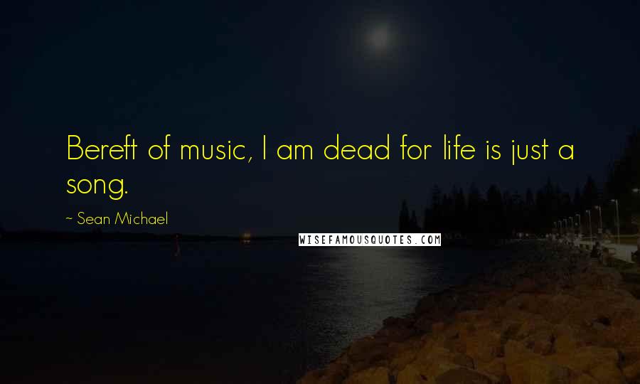 Sean Michael Quotes: Bereft of music, I am dead for life is just a song.