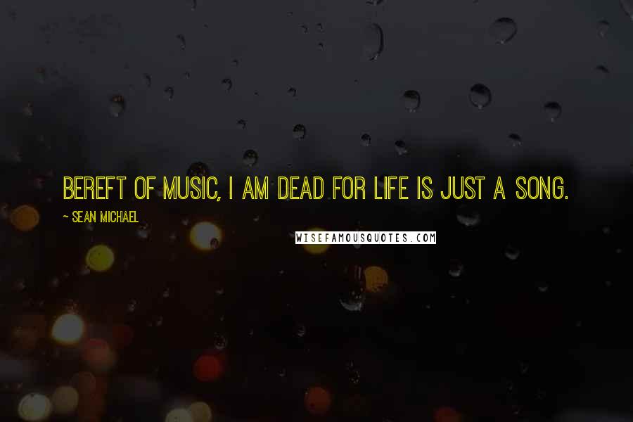 Sean Michael Quotes: Bereft of music, I am dead for life is just a song.