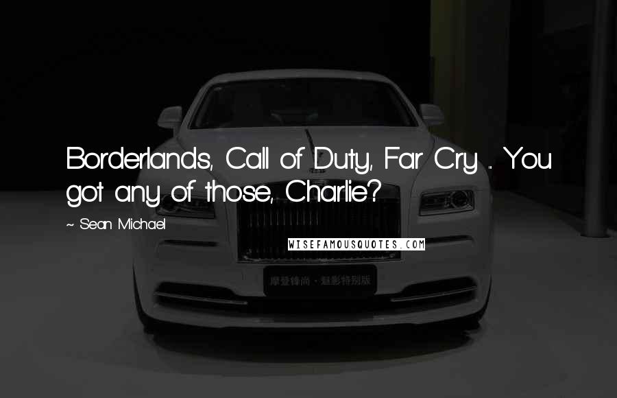 Sean Michael Quotes: Borderlands, Call of Duty, Far Cry ... You got any of those, Charlie?