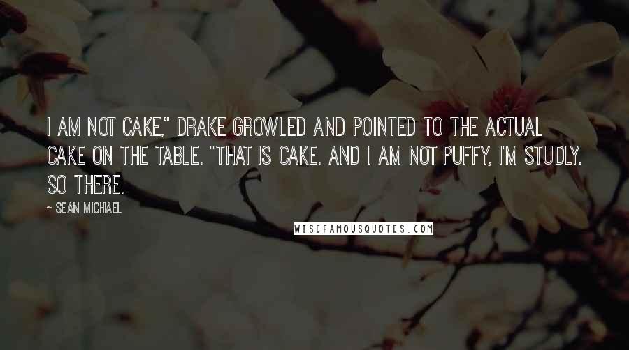 Sean Michael Quotes: I am not cake," Drake growled and pointed to the actual cake on the table. "That is cake. And I am not puffy, I'm studly. So there.