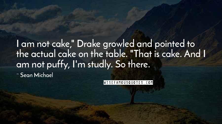 Sean Michael Quotes: I am not cake," Drake growled and pointed to the actual cake on the table. "That is cake. And I am not puffy, I'm studly. So there.