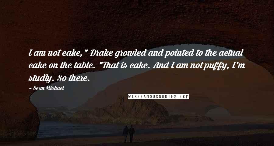 Sean Michael Quotes: I am not cake," Drake growled and pointed to the actual cake on the table. "That is cake. And I am not puffy, I'm studly. So there.