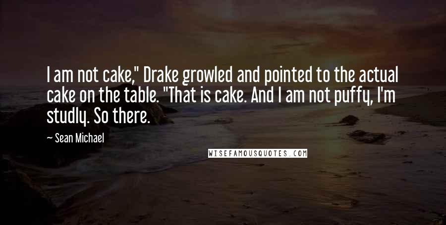 Sean Michael Quotes: I am not cake," Drake growled and pointed to the actual cake on the table. "That is cake. And I am not puffy, I'm studly. So there.