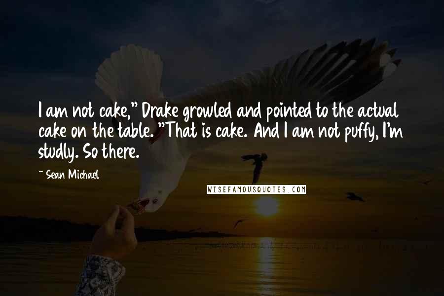 Sean Michael Quotes: I am not cake," Drake growled and pointed to the actual cake on the table. "That is cake. And I am not puffy, I'm studly. So there.