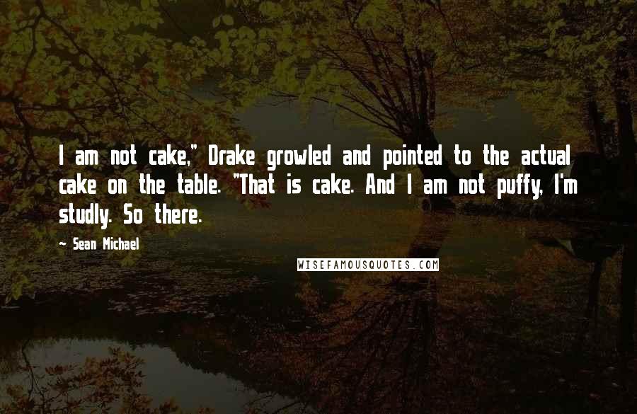 Sean Michael Quotes: I am not cake," Drake growled and pointed to the actual cake on the table. "That is cake. And I am not puffy, I'm studly. So there.