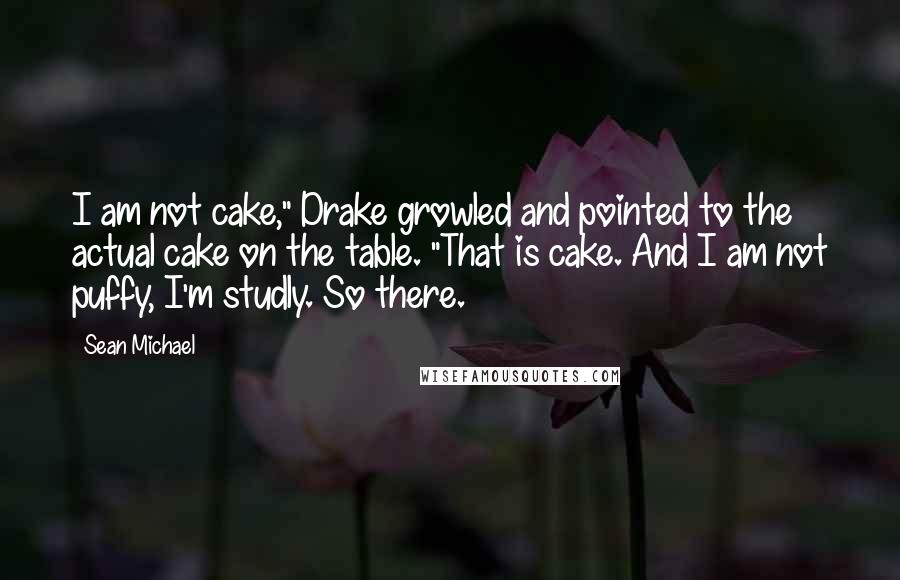 Sean Michael Quotes: I am not cake," Drake growled and pointed to the actual cake on the table. "That is cake. And I am not puffy, I'm studly. So there.
