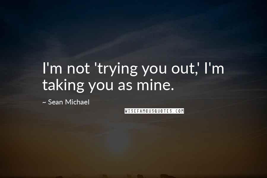 Sean Michael Quotes: I'm not 'trying you out,' I'm taking you as mine.