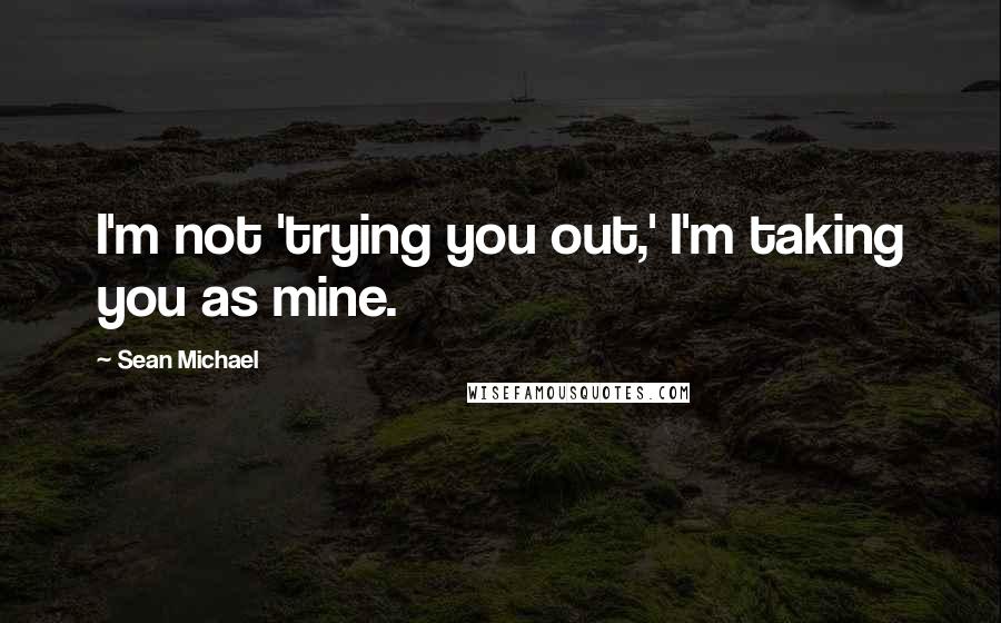 Sean Michael Quotes: I'm not 'trying you out,' I'm taking you as mine.