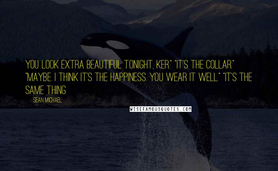 Sean Michael Quotes: You look extra beautiful tonight, Ker." "It's the collar." "Maybe. I think it's the happiness. You wear it well." "It's the same thing.