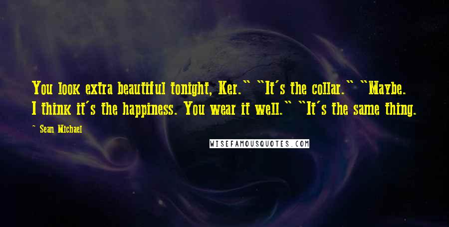 Sean Michael Quotes: You look extra beautiful tonight, Ker." "It's the collar." "Maybe. I think it's the happiness. You wear it well." "It's the same thing.