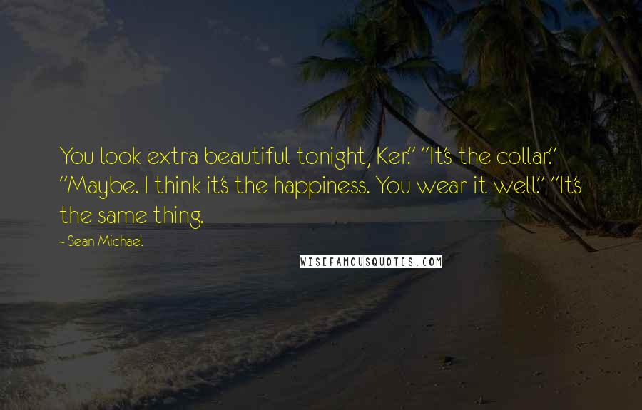 Sean Michael Quotes: You look extra beautiful tonight, Ker." "It's the collar." "Maybe. I think it's the happiness. You wear it well." "It's the same thing.