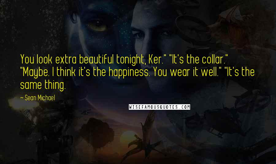 Sean Michael Quotes: You look extra beautiful tonight, Ker." "It's the collar." "Maybe. I think it's the happiness. You wear it well." "It's the same thing.