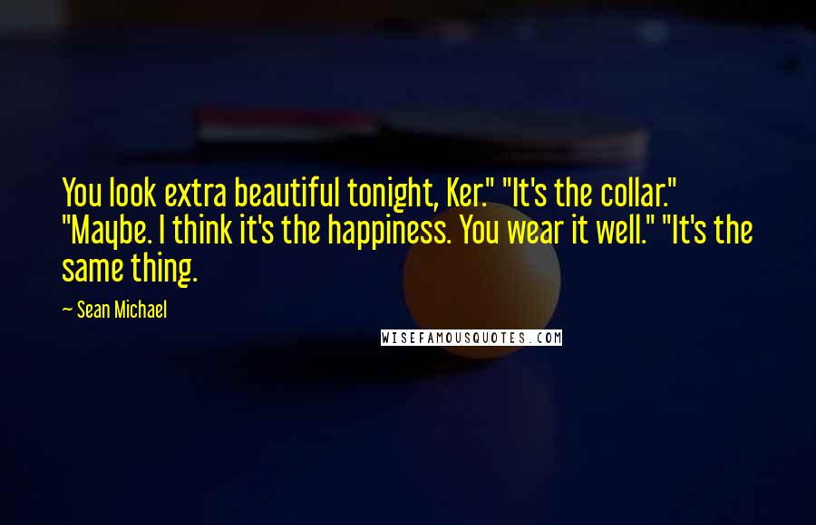 Sean Michael Quotes: You look extra beautiful tonight, Ker." "It's the collar." "Maybe. I think it's the happiness. You wear it well." "It's the same thing.