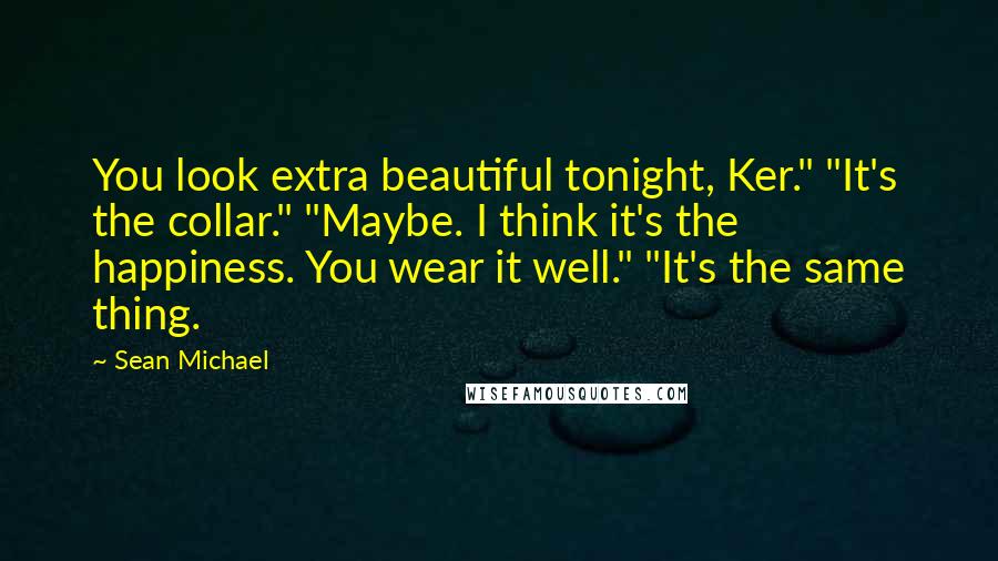Sean Michael Quotes: You look extra beautiful tonight, Ker." "It's the collar." "Maybe. I think it's the happiness. You wear it well." "It's the same thing.
