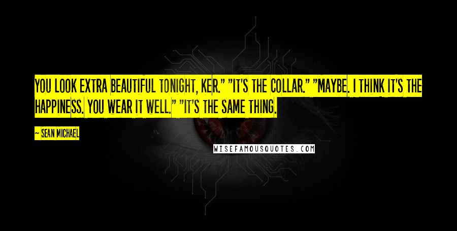 Sean Michael Quotes: You look extra beautiful tonight, Ker." "It's the collar." "Maybe. I think it's the happiness. You wear it well." "It's the same thing.
