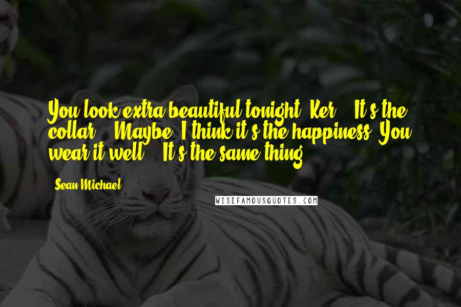 Sean Michael Quotes: You look extra beautiful tonight, Ker." "It's the collar." "Maybe. I think it's the happiness. You wear it well." "It's the same thing.