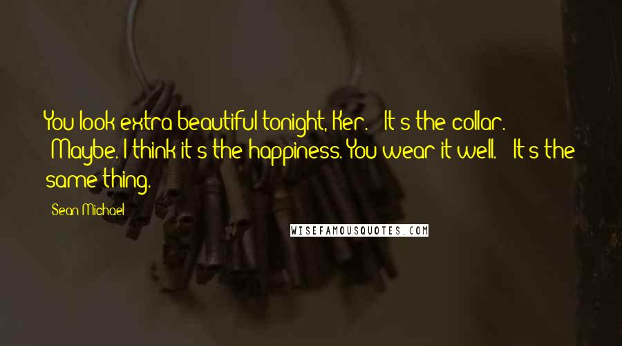 Sean Michael Quotes: You look extra beautiful tonight, Ker." "It's the collar." "Maybe. I think it's the happiness. You wear it well." "It's the same thing.