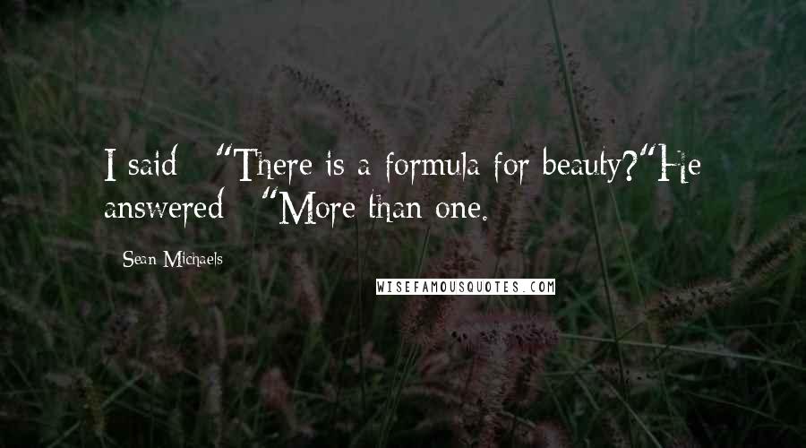 Sean Michaels Quotes: I said : "There is a formula for beauty?"He answered : "More than one.