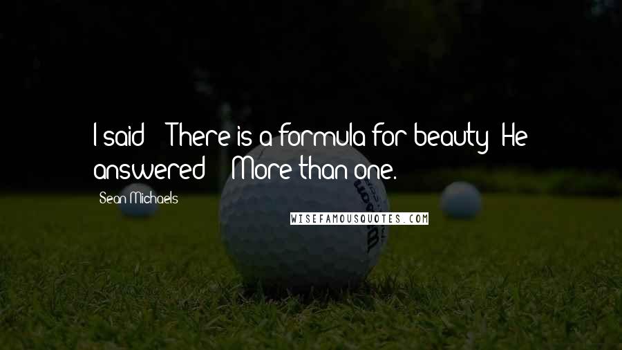 Sean Michaels Quotes: I said : "There is a formula for beauty?"He answered : "More than one.