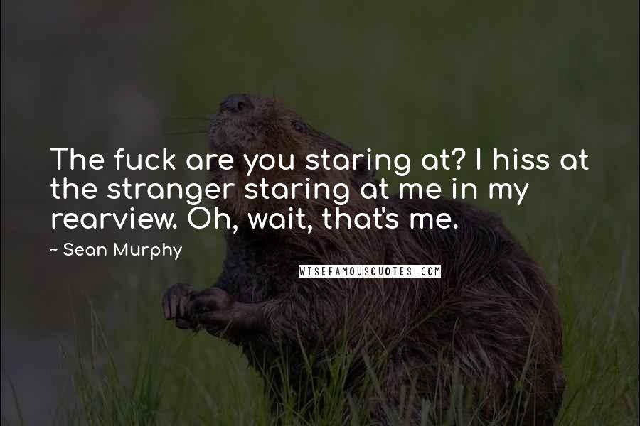 Sean Murphy Quotes: The fuck are you staring at? I hiss at the stranger staring at me in my rearview. Oh, wait, that's me.
