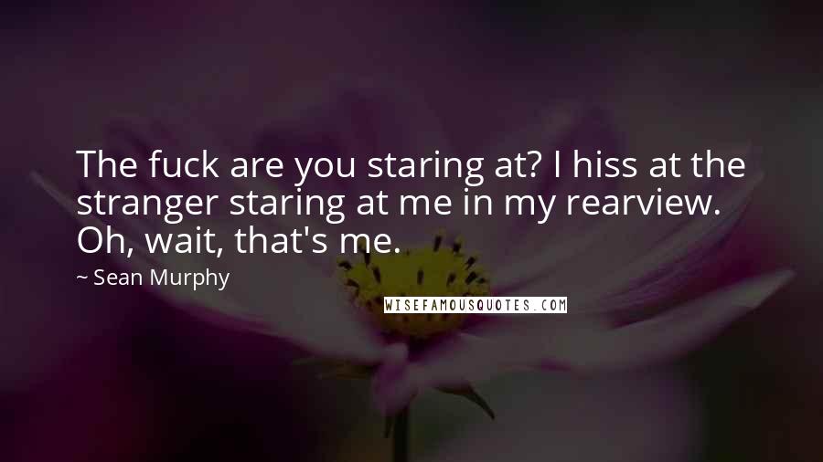 Sean Murphy Quotes: The fuck are you staring at? I hiss at the stranger staring at me in my rearview. Oh, wait, that's me.