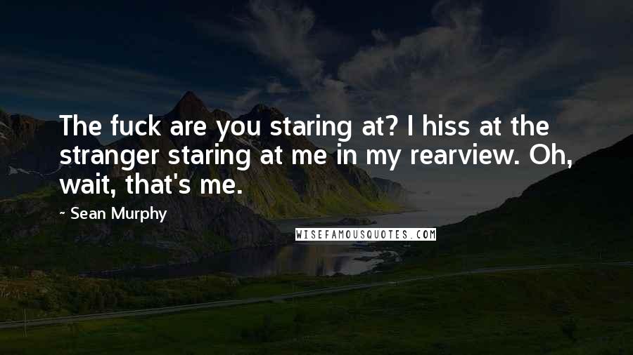 Sean Murphy Quotes: The fuck are you staring at? I hiss at the stranger staring at me in my rearview. Oh, wait, that's me.