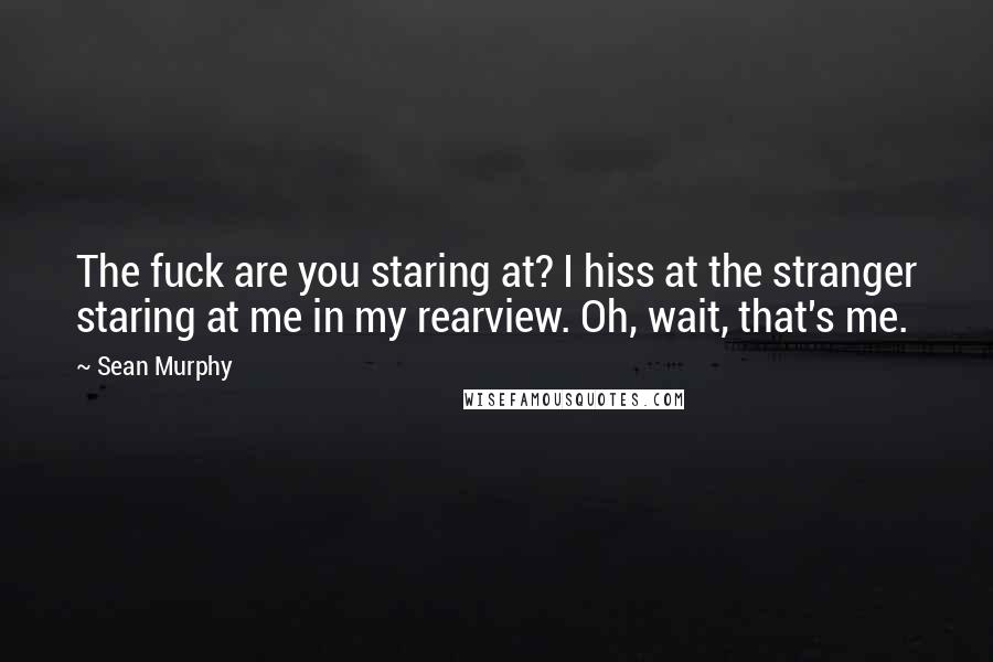 Sean Murphy Quotes: The fuck are you staring at? I hiss at the stranger staring at me in my rearview. Oh, wait, that's me.