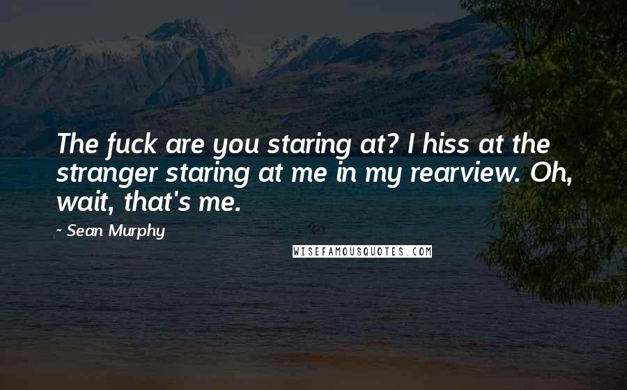 Sean Murphy Quotes: The fuck are you staring at? I hiss at the stranger staring at me in my rearview. Oh, wait, that's me.