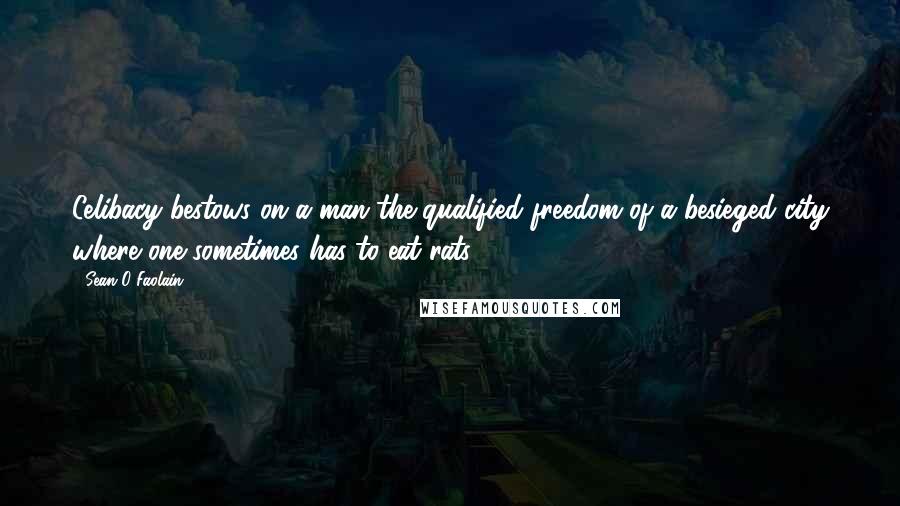 Sean O Faolain Quotes: Celibacy bestows on a man the qualified freedom of a besieged city where one sometimes has to eat rats.
