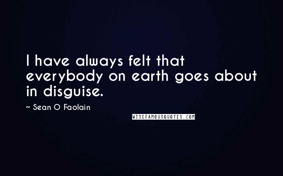 Sean O Faolain Quotes: I have always felt that everybody on earth goes about in disguise.