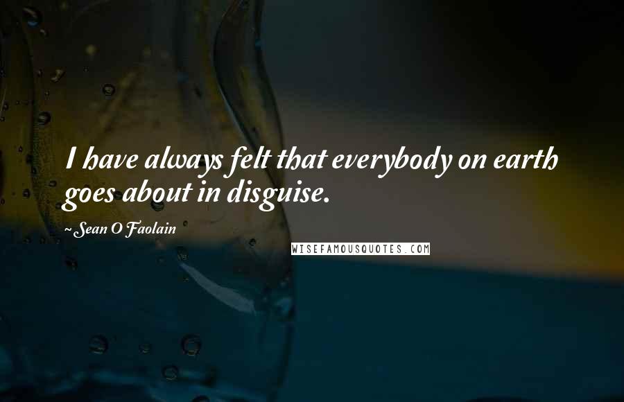 Sean O Faolain Quotes: I have always felt that everybody on earth goes about in disguise.