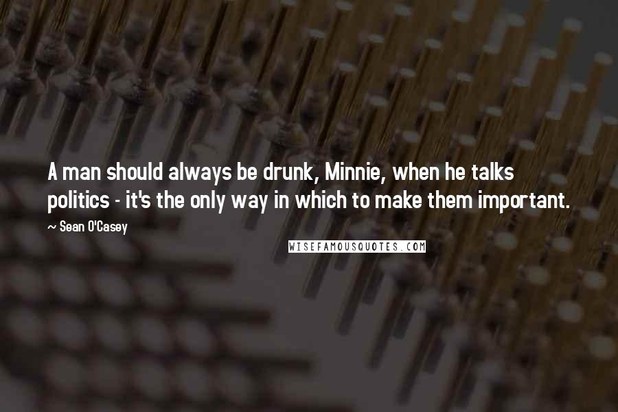 Sean O'Casey Quotes: A man should always be drunk, Minnie, when he talks politics - it's the only way in which to make them important.