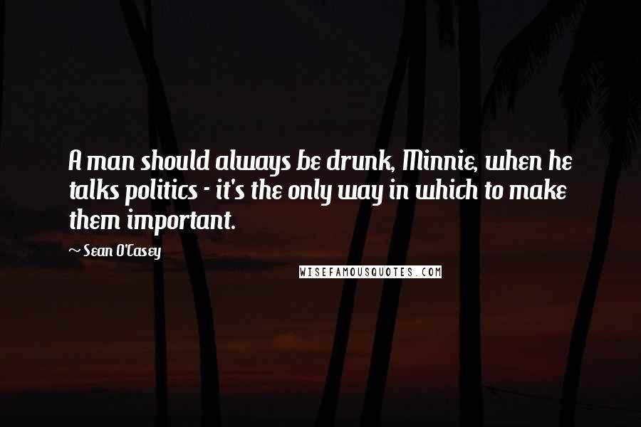 Sean O'Casey Quotes: A man should always be drunk, Minnie, when he talks politics - it's the only way in which to make them important.