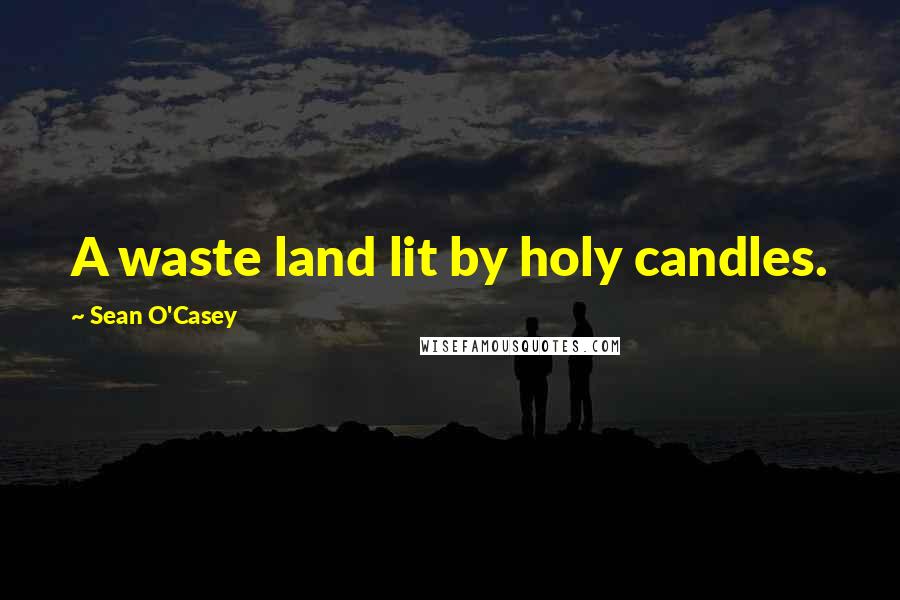 Sean O'Casey Quotes: A waste land lit by holy candles.