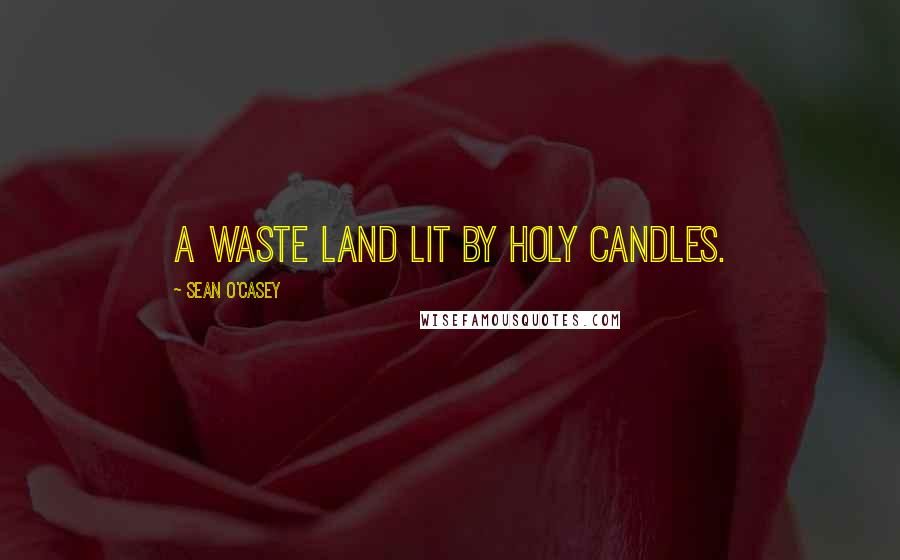 Sean O'Casey Quotes: A waste land lit by holy candles.