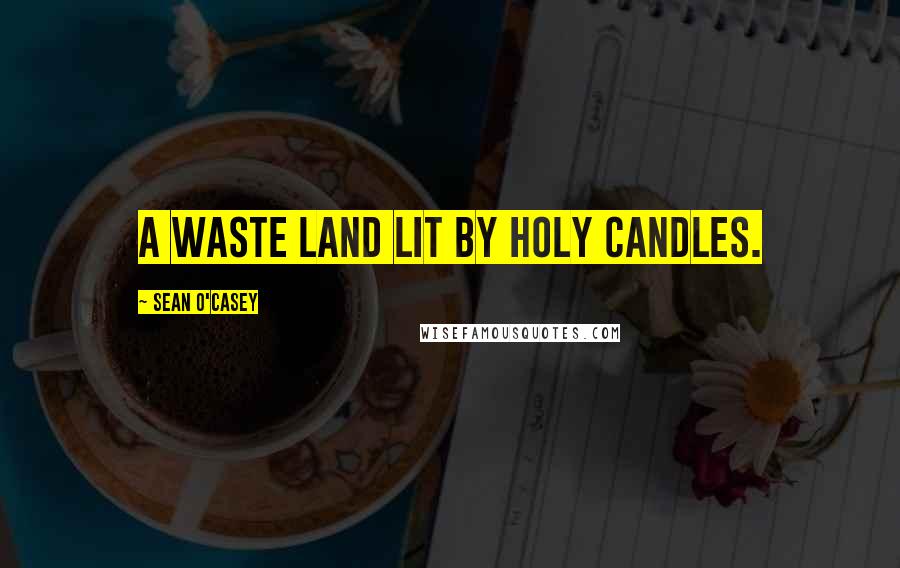 Sean O'Casey Quotes: A waste land lit by holy candles.