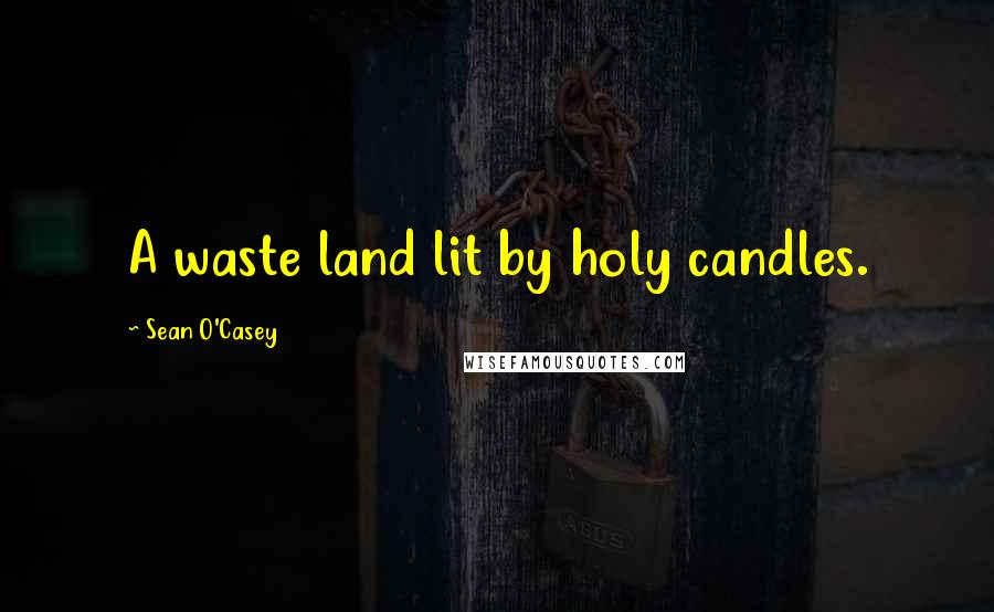 Sean O'Casey Quotes: A waste land lit by holy candles.