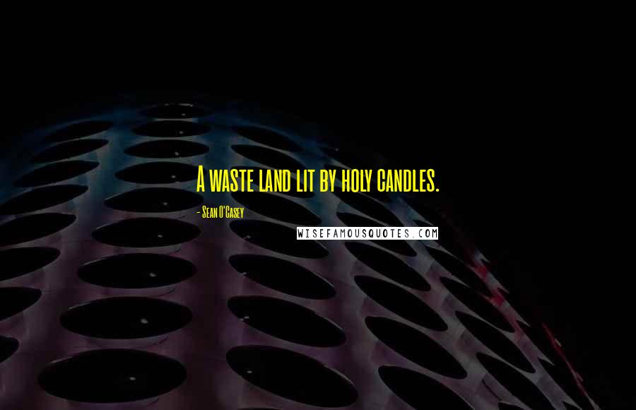 Sean O'Casey Quotes: A waste land lit by holy candles.